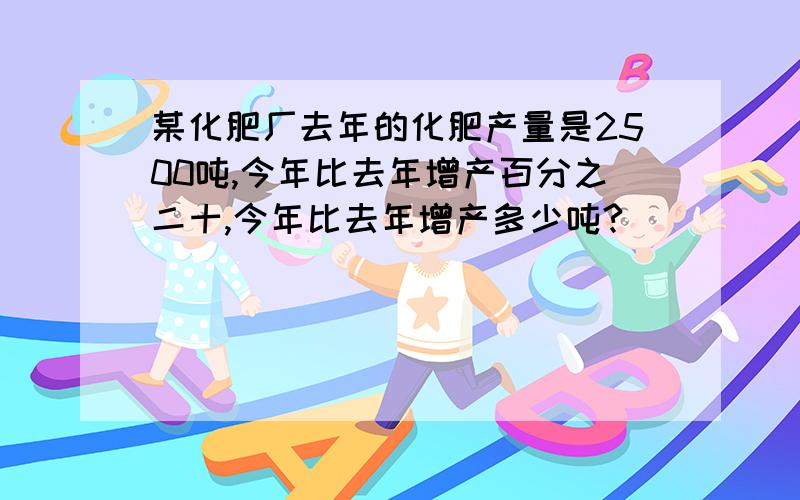 某化肥厂去年的化肥产量是2500吨,今年比去年增产百分之二十,今年比去年增产多少吨?