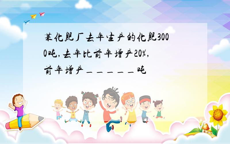 某化肥厂去年生产的化肥3000吨,去年比前年增产20%,前年增产_____吨