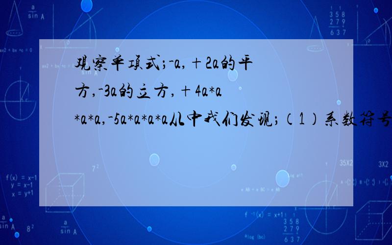 观察单项式；-a,+2a的平方,-3a的立方,+4a*a*a*a,-5a*a*a*a从中我们发现；（1）系数符号的规律是；（ ）.（2）根据上面的归纳,可以猜想出第n个单项式是（ ）.