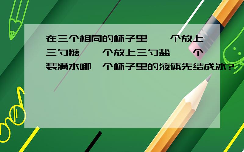 在三个相同的杯子里,一个放上三勺糖,一个放上三勺盐,一个装满水哪一个杯子里的液体先结成冰?