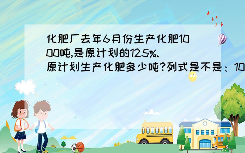 化肥厂去年6月份生产化肥1000吨,是原计划的125%.原计划生产化肥多少吨?列式是不是：1000÷125%=800吨?