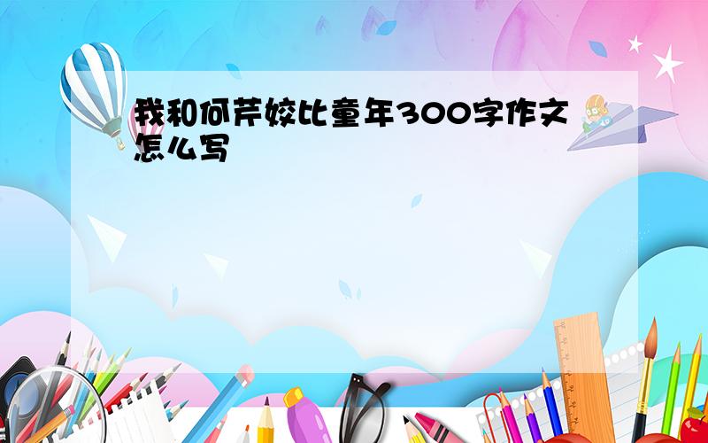 我和何芹姣比童年300字作文怎么写