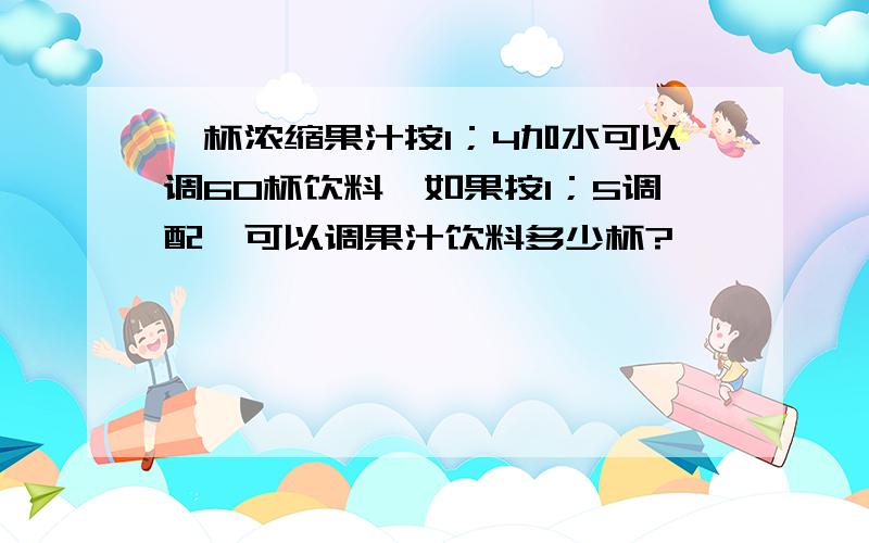 一杯浓缩果汁按1；4加水可以调60杯饮料,如果按1；5调配,可以调果汁饮料多少杯?