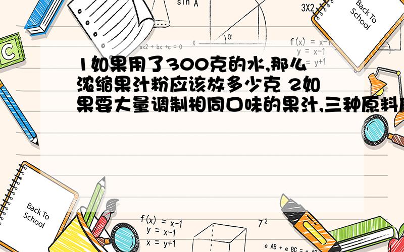 1如果用了300克的水,那么浓缩果汁粉应该放多少克 2如果要大量调制相同口味的果汁,三种原料应该按这样的比果汁是用水,浓缩果汁粉,糖做的,其中水占果汁的75%,浓缩果汁粉占果汁的五分之一