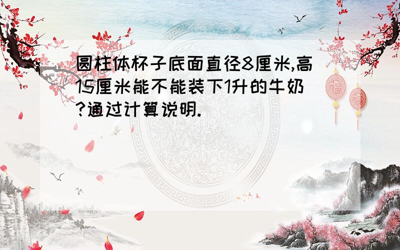 圆柱体杯子底面直径8厘米,高15厘米能不能装下1升的牛奶?通过计算说明.