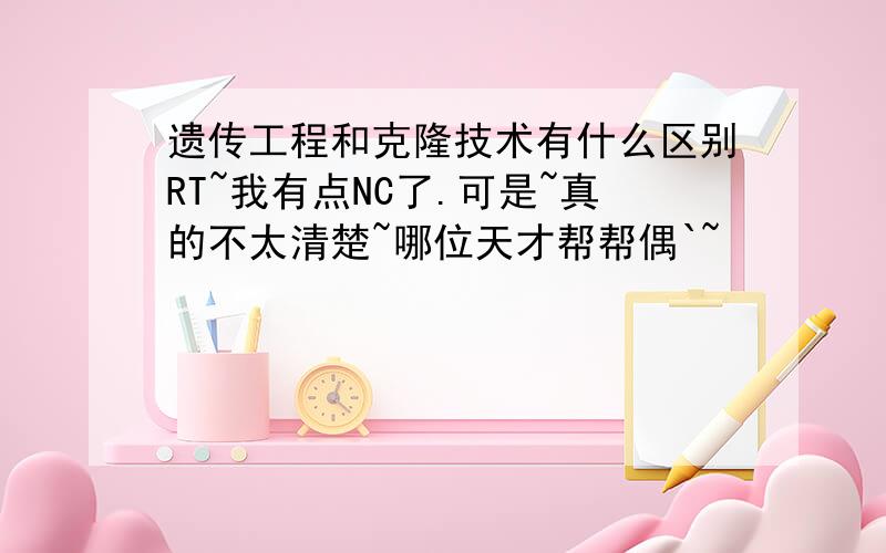 遗传工程和克隆技术有什么区别RT~我有点NC了.可是~真的不太清楚~哪位天才帮帮偶`~