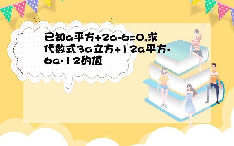 已知a平方+2a-6=0,求代数式3a立方+12a平方-6a-12的值