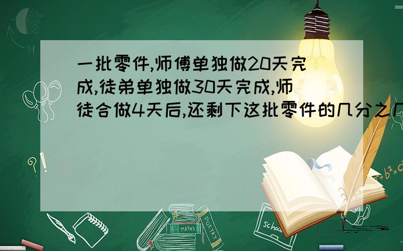 一批零件,师傅单独做20天完成,徒弟单独做30天完成,师徒合做4天后,还剩下这批零件的几分之几没有做?