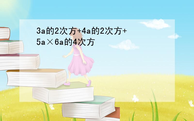 3a的2次方+4a的2次方+5a×6a的4次方