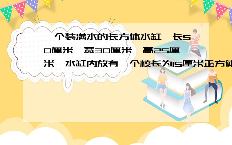 一个装满水的长方体水缸,长50厘米,宽30厘米,高25厘米,水缸内放有一个棱长为15厘米正方体水泥块,当从水缸中取出水泥块时,水面会下降多少厘米?