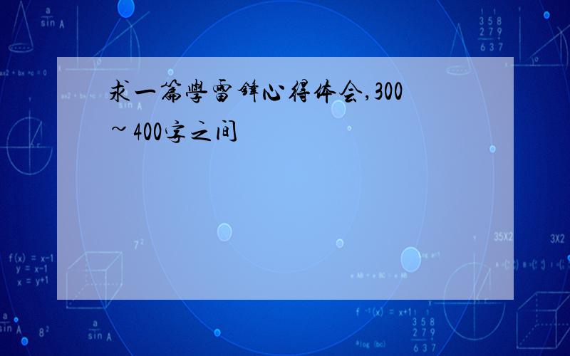 求一篇学雷锋心得体会,300~400字之间