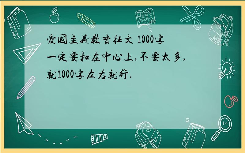 爱国主义教育征文 1000字一定要扣在中心上,不要太多,就1000字左右就行.