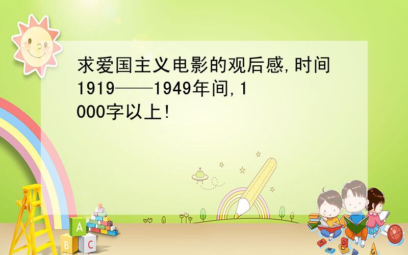 求爱国主义电影的观后感,时间1919——1949年间,1000字以上!