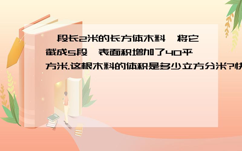 一段长2米的长方体木料,将它截成5段,表面积增加了40平方米.这根木料的体积是多少立方分米?快