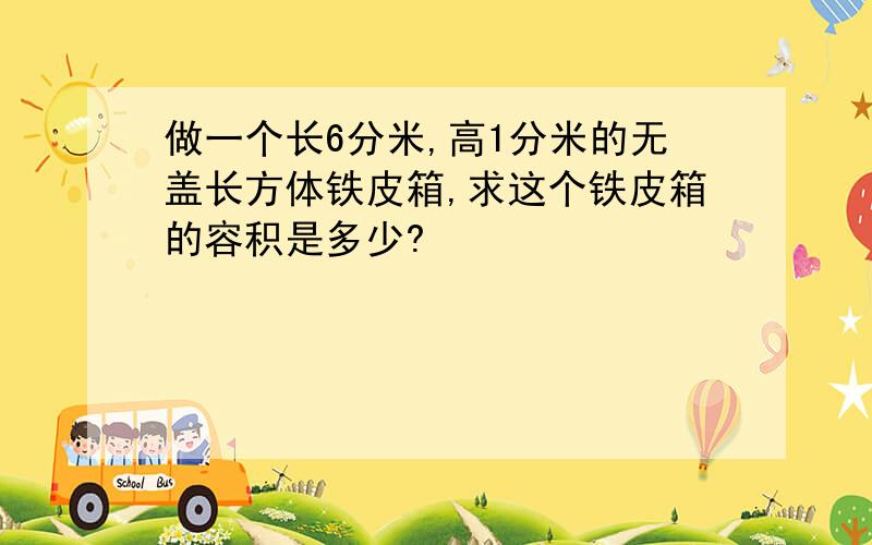 做一个长6分米,高1分米的无盖长方体铁皮箱,求这个铁皮箱的容积是多少?