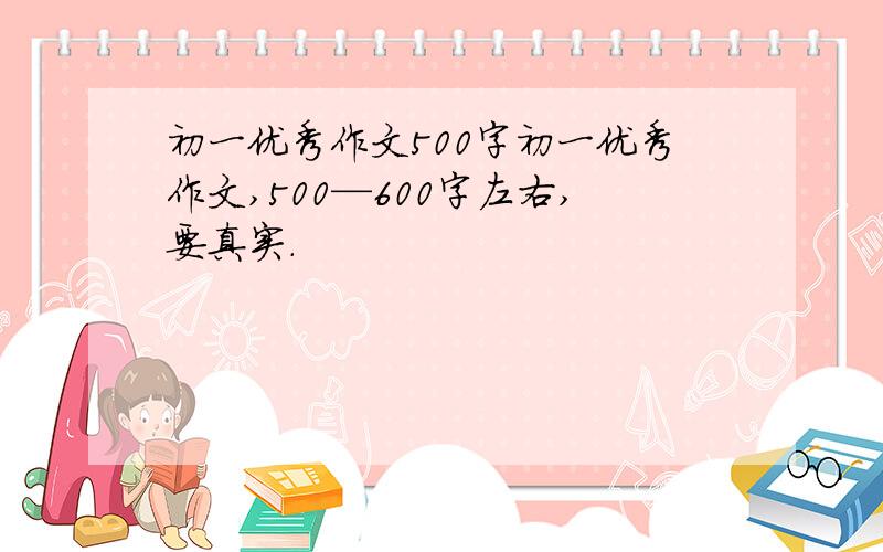 初一优秀作文500字初一优秀作文,500—600字左右,要真实.