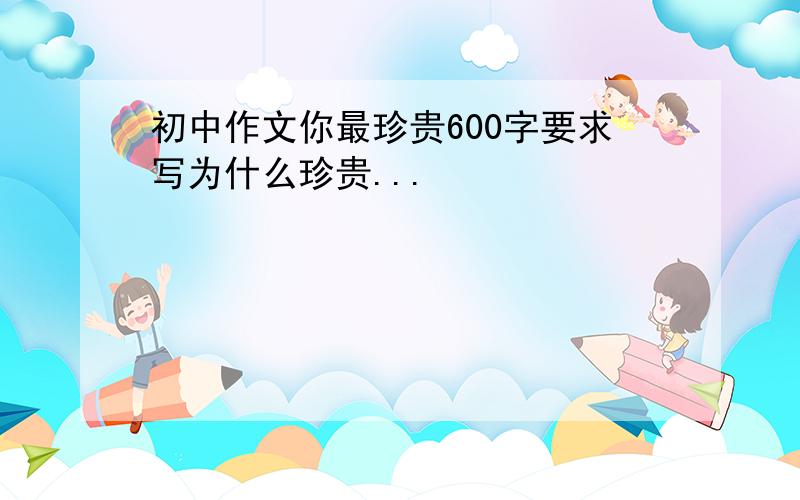 初中作文你最珍贵600字要求写为什么珍贵...