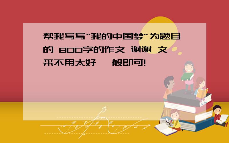 帮我写写“我的中国梦”为题目的 800字的作文 谢谢 文采不用太好 一般即可!