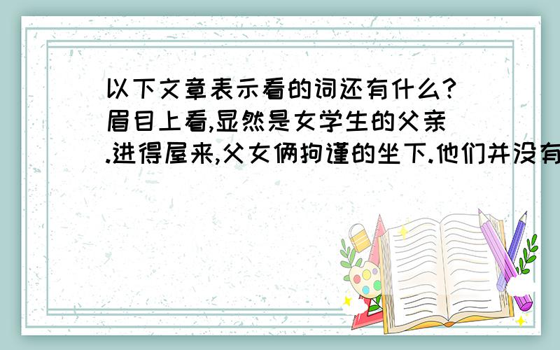 以下文章表示看的词还有什么?眉目上看,显然是女学生的父亲.进得屋来,父女俩拘谨的坐下.他们并没有什么事,只是父亲特地骑自行车从八十多里以外的家来看看读高中的女儿.“顺便来瞅瞅老