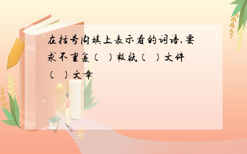 在括号内填上表示看的词语,要求不重复（ ）报纸（ ）文件（ ）文章