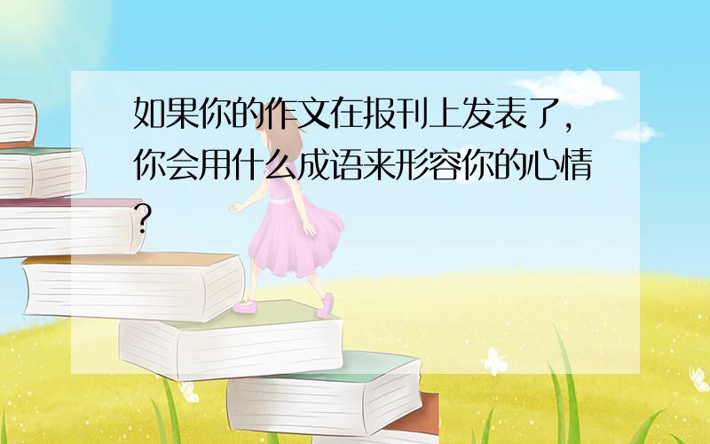 如果你的作文在报刊上发表了,你会用什么成语来形容你的心情?