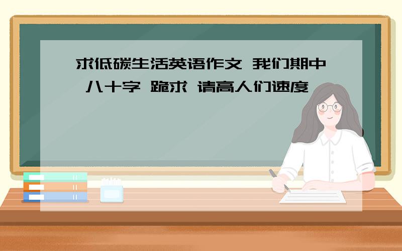 求低碳生活英语作文 我们期中 八十字 跪求 请高人们速度