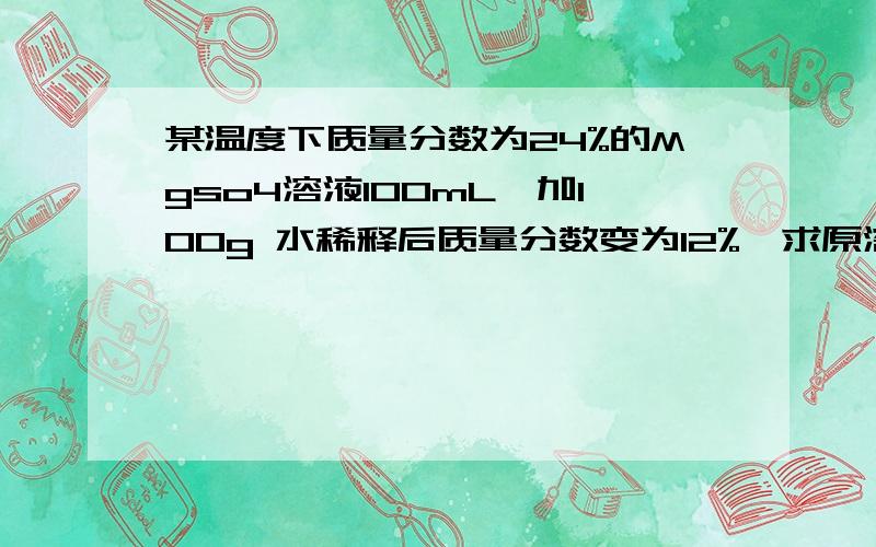 某温度下质量分数为24%的Mgso4溶液100mL,加100g 水稀释后质量分数变为12%,求原溶液的物质的量浓度请附过程,!谢谢帮忙!