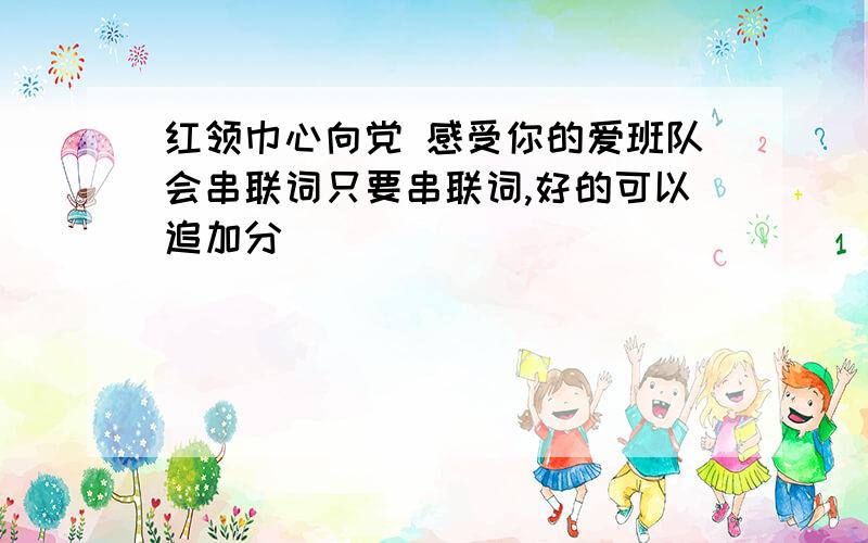 红领巾心向党 感受你的爱班队会串联词只要串联词,好的可以追加分