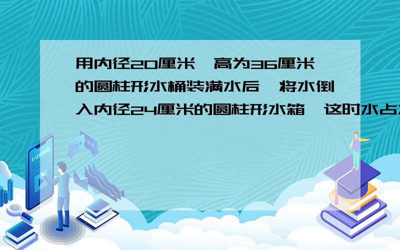 用内径20厘米,高为36厘米的圆柱形水桶装满水后,将水倒入内径24厘米的圆柱形水箱,这时水占水箱容积的一半,求水箱的高如果是解答,请有步骤,谢谢谢谢