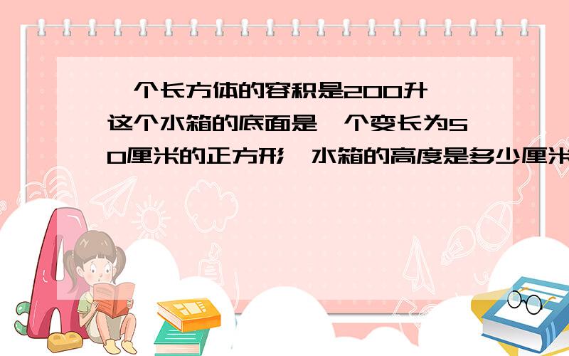 一个长方体的容积是200升,这个水箱的底面是一个变长为50厘米的正方形,水箱的高度是多少厘米?用方程解