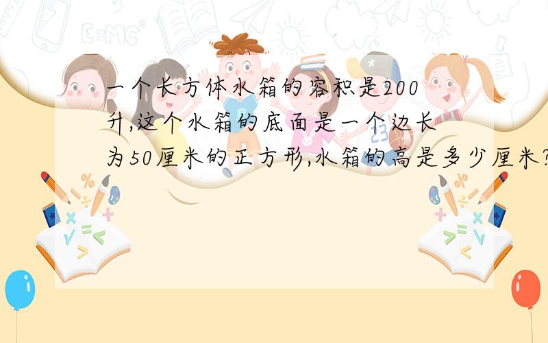 一个长方体水箱的容积是200升,这个水箱的底面是一个边长为50厘米的正方形,水箱的高是多少厘米?