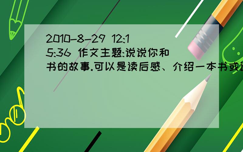 2010-8-29 12:15:36 作文主题:说说你和书的故事.可以是读后感、介绍一本书或读书的经历（350字）第二篇：介绍一种物品,要写清来历、外形、用处等（350字） 请在当天高手解决