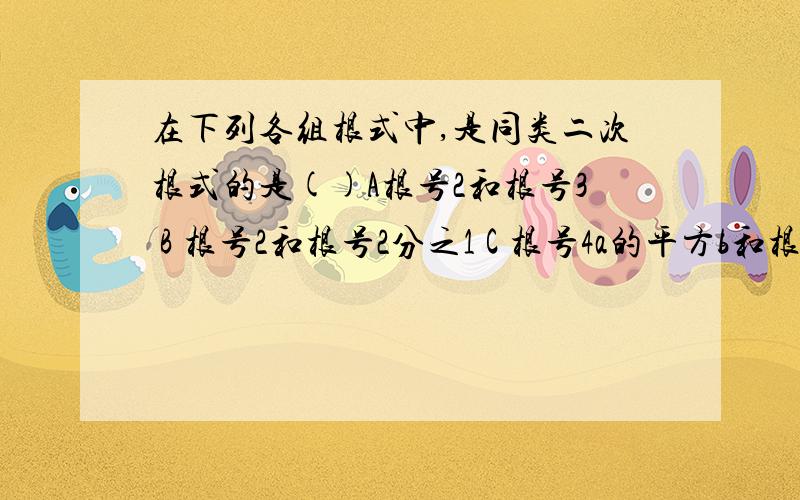 在下列各组根式中,是同类二次根式的是()A根号2和根号3 B 根号2和根号2分之1 C 根号4a的平方b和根号ab的立在下列各组根式中,是同类二次根式的是()A根号2和根号3 B 根号2和根号2分之1 C 根号4a的