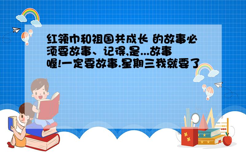 红领巾和祖国共成长 的故事必须要故事、记得,是...故事喔!一定要故事.星期三我就要了