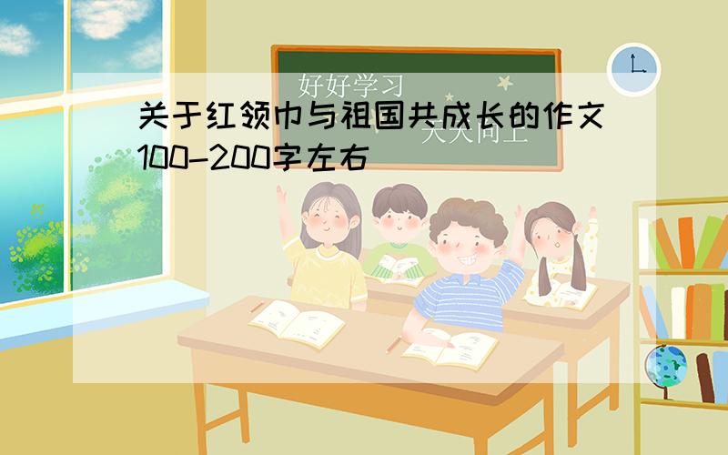 关于红领巾与祖国共成长的作文100-200字左右