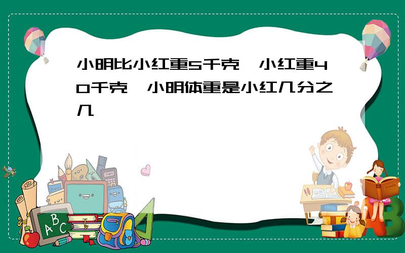 小明比小红重5千克,小红重40千克,小明体重是小红几分之几