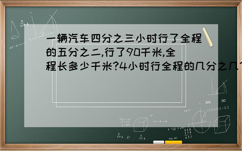 一辆汽车四分之三小时行了全程的五分之二,行了90千米,全程长多少千米?4小时行全程的几分之几?