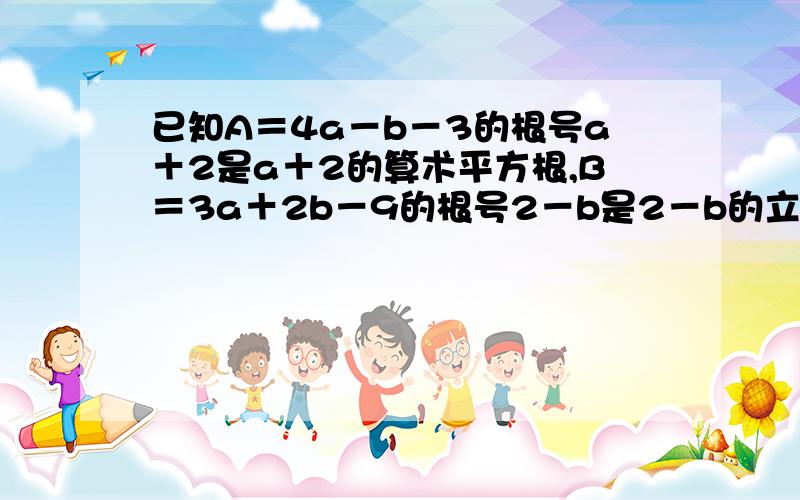 已知A＝4a－b－3的根号a＋2是a＋2的算术平方根,B＝3a＋2b－9的根号2－b是2－b的立方根,求3A－2B的立方根