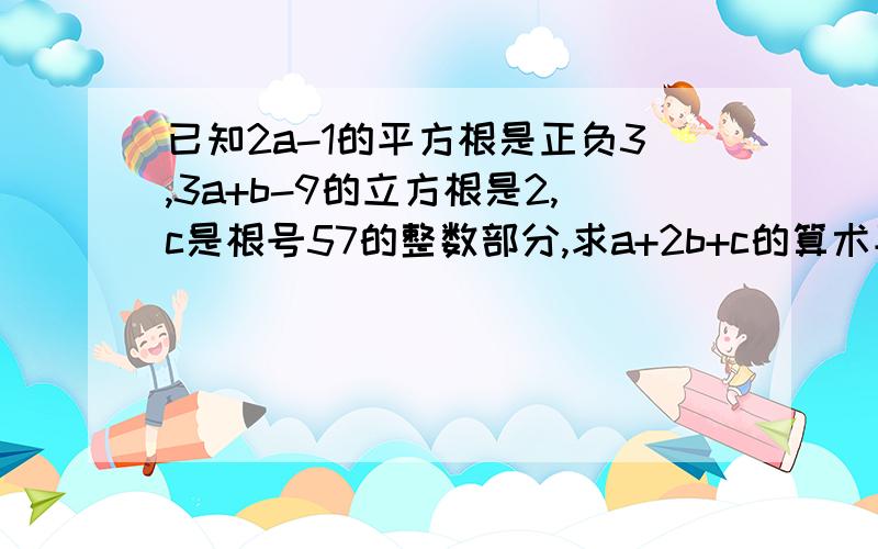 已知2a-1的平方根是正负3,3a+b-9的立方根是2,c是根号57的整数部分,求a+2b+c的算术平方根