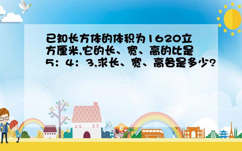 已知长方体的体积为1620立方厘米,它的长、宽、高的比是5：4：3,求长、宽、高各是多少?