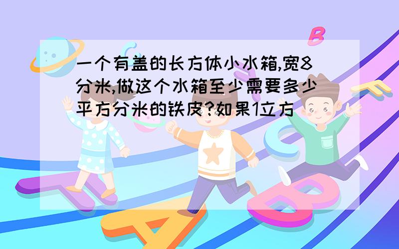 一个有盖的长方体小水箱,宽8分米,做这个水箱至少需要多少平方分米的铁皮?如果1立方