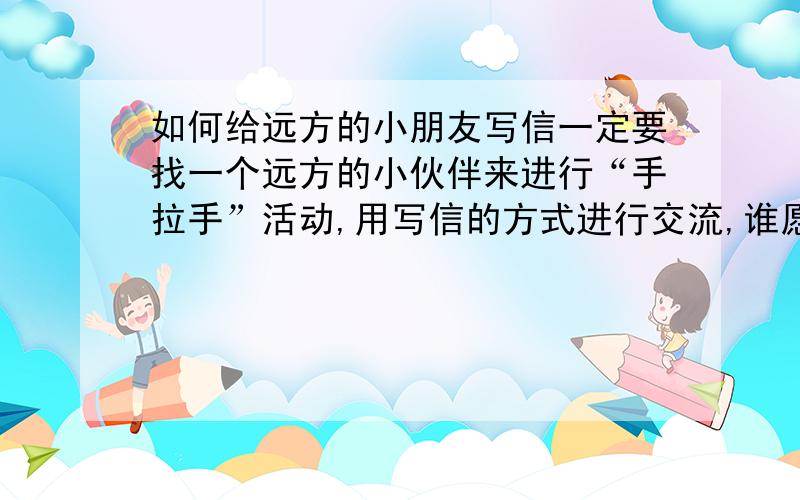 如何给远方的小朋友写信一定要找一个远方的小伙伴来进行“手拉手”活动,用写信的方式进行交流,谁愿意帮助我,