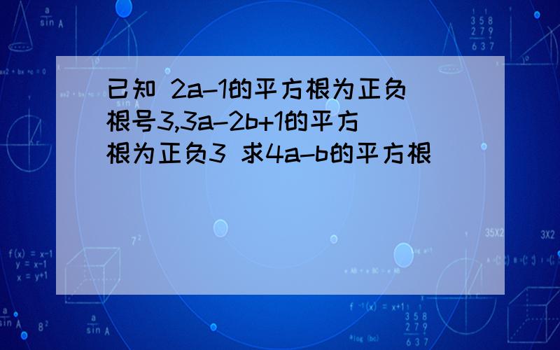 已知 2a-1的平方根为正负根号3,3a-2b+1的平方根为正负3 求4a-b的平方根