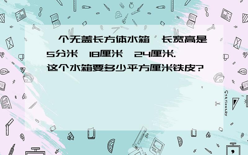 一个无盖长方体水箱,长宽高是5分米,18厘米,24厘米.这个水箱要多少平方厘米铁皮?