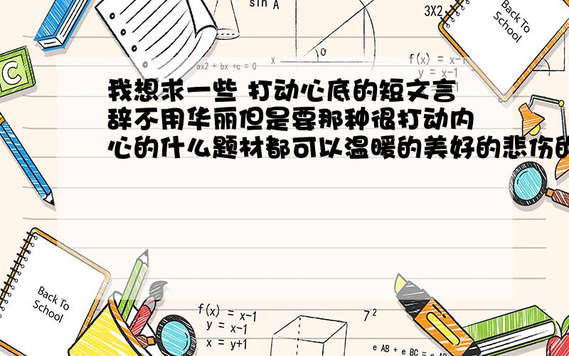 我想求一些 打动心底的短文言辞不用华丽但是要那种很打动内心的什么题材都可以温暖的美好的悲伤的都可以但是不要太长