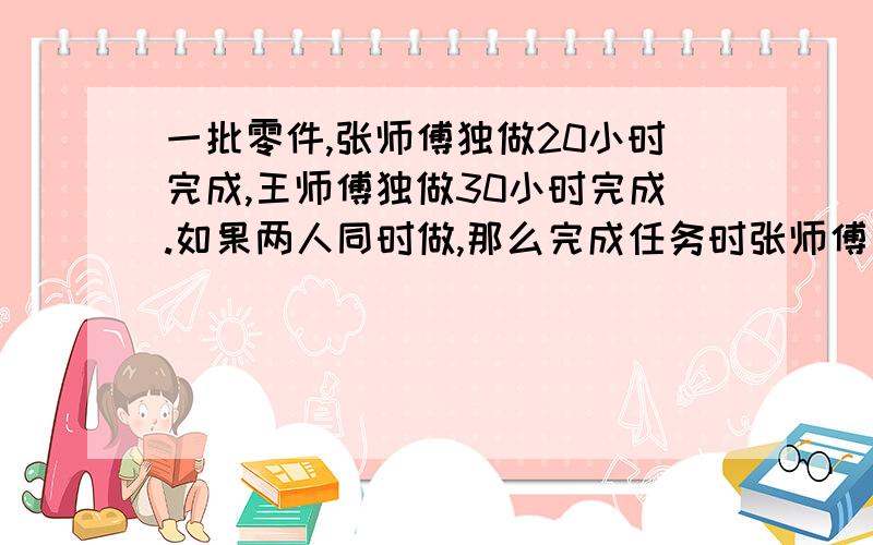 一批零件,张师傅独做20小时完成,王师傅独做30小时完成.如果两人同时做,那么完成任务时张师傅比王师父多做60个零件.这批零件共有多少个?