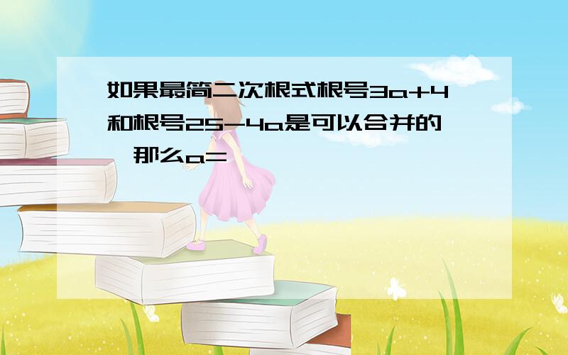 如果最简二次根式根号3a+4和根号25-4a是可以合并的,那么a=