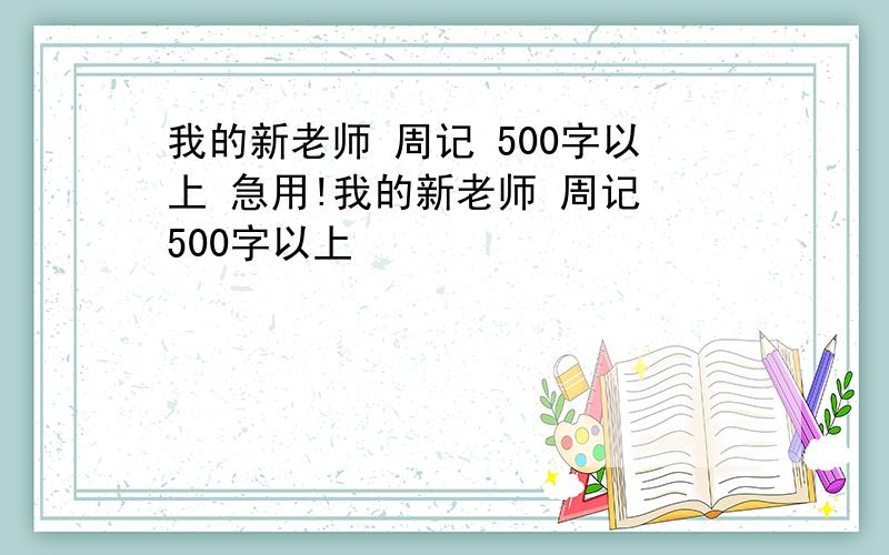 我的新老师 周记 500字以上 急用!我的新老师 周记 500字以上