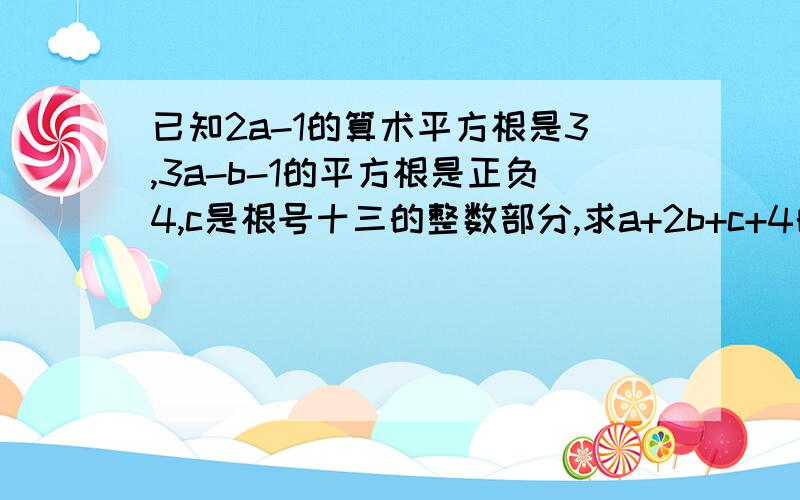 已知2a-1的算术平方根是3,3a-b-1的平方根是正负4,c是根号十三的整数部分,求a+2b+c+4的平方根