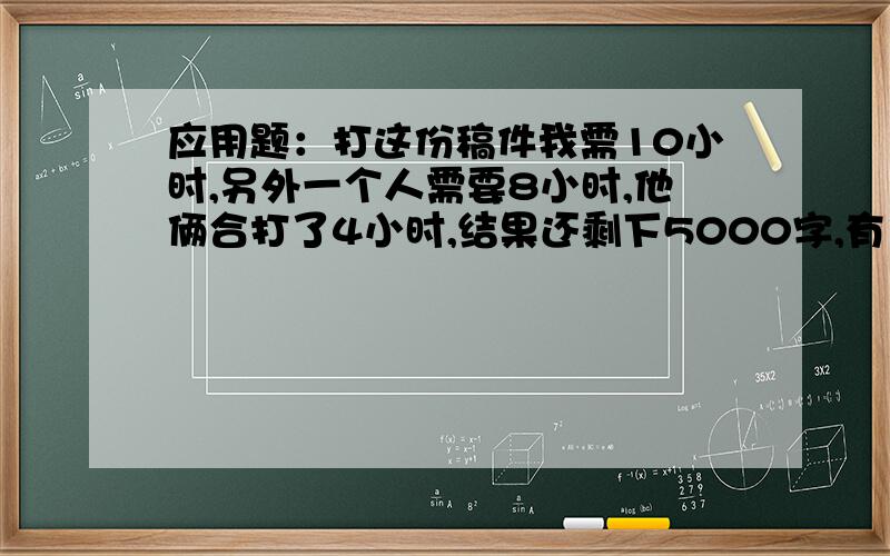 应用题：打这份稿件我需10小时,另外一个人需要8小时,他俩合打了4小时,结果还剩下5000字,有多少字?一步一步都要详细的思路,